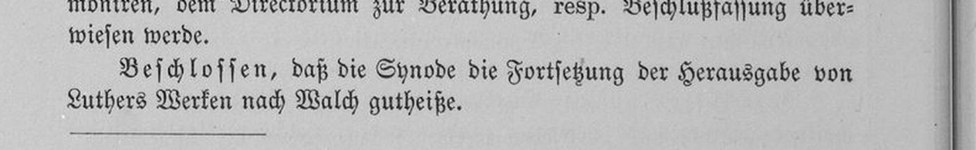 The Synod in convention, May 1884 (Synodal-Bericht, p. 58): “Beschlossen, daß die Synode die Fortsetzung der Herausgabe von Luthers Werken nach Walch gutheiße.”
